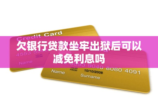 欠银行贷款坐牢出狱后可以减免利息吗