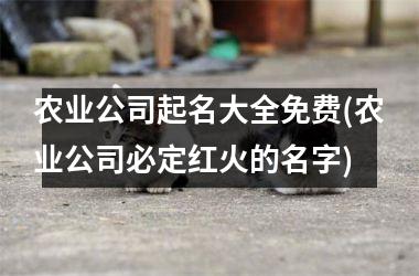 h3/p农业公司起名大全免费(农业公司必定红火的名字)