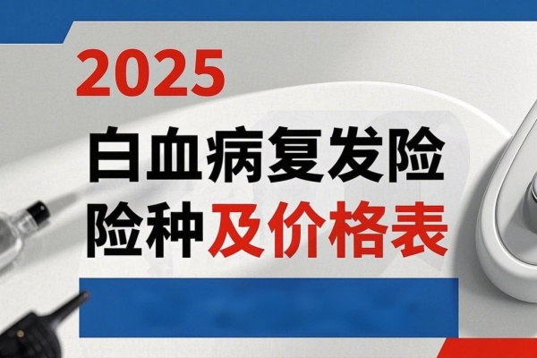 2025白血病复发险险种及价格表，2025白血病复发险有哪些