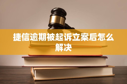捷信逾期被起诉立案后怎么解决