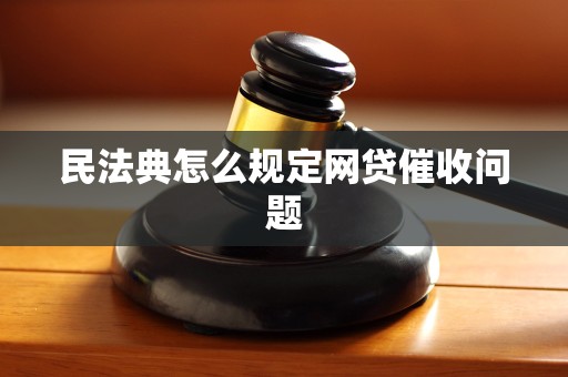 民法典怎么规定网贷催收问题