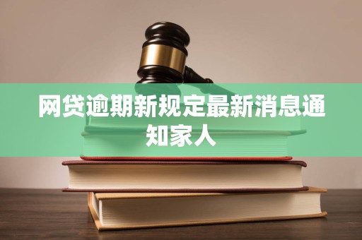 网贷逾期新规定最新消息通知家人