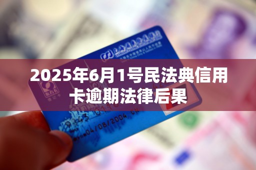 2025年6月1号民法典信用卡逾期法律后果