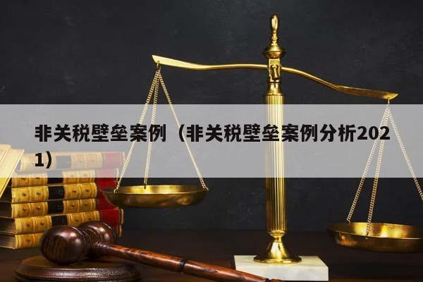 非关税壁垒案例(非关税壁垒案例分析2021)