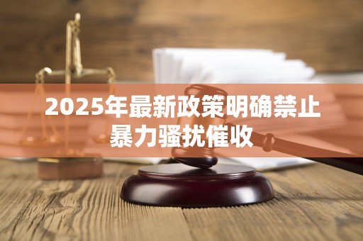 2025年最新政策明确禁止暴力骚扰催收