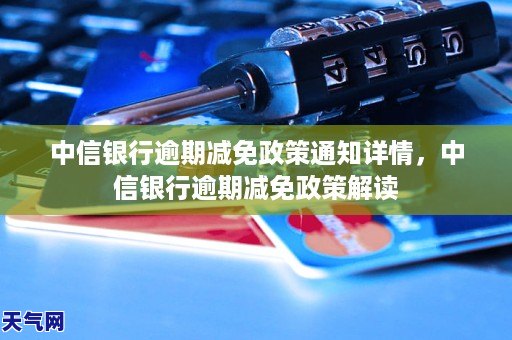 中信银行逾期减免政策通知详情,中信银行逾期减免政策解读