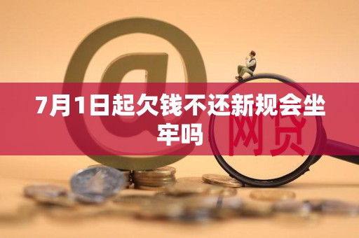 7月1日起欠钱不还新规会坐牢吗
