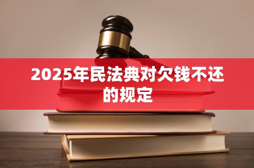 2025年民法典对欠钱不还的规定