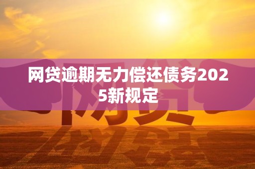 网贷逾期无力偿还债务2025新规定