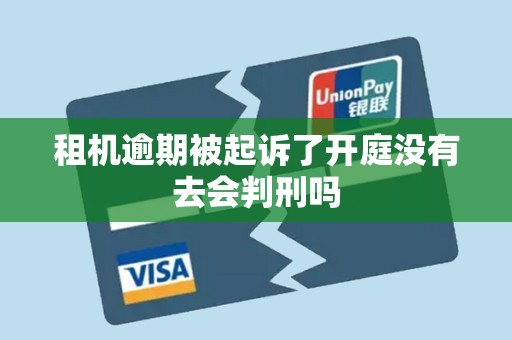 租机逾期被起诉了开庭没有去会判刑吗