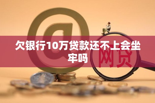 欠银行10万贷款还不上会坐牢吗