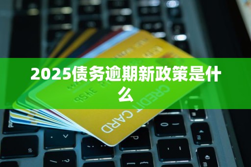 2025债务逾期新政策是什么