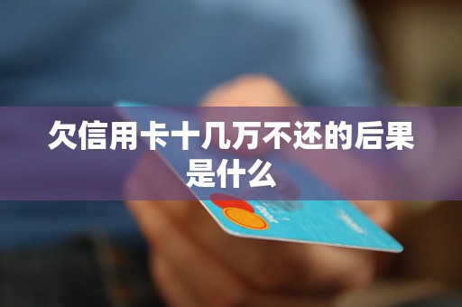 欠信用卡十几万不还的后果是什么