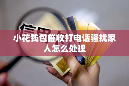 小花钱包催收打电话骚扰家人怎么处理