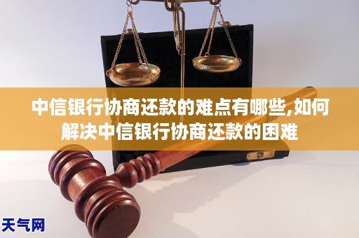中信银行协商还款的难点有哪些,如何解决中信银行协商还款的困难