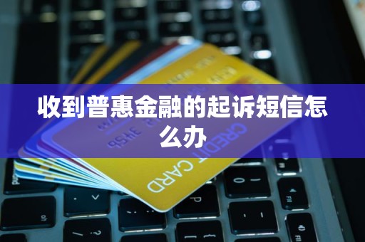 收到普惠金融的起诉短信怎么办