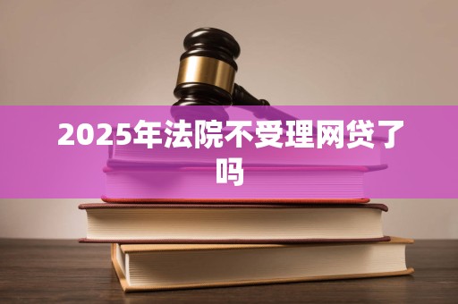 2025年法院不受理网贷了吗