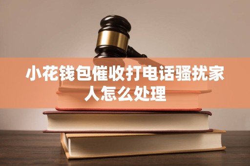 小花钱包催收打电话骚扰家人怎么处理