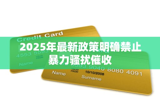 2025年最新政策明确禁止暴力骚扰催收