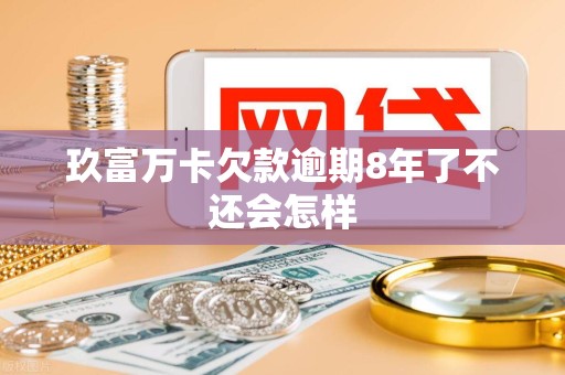 玖富万卡欠款逾期8年了不还会怎样