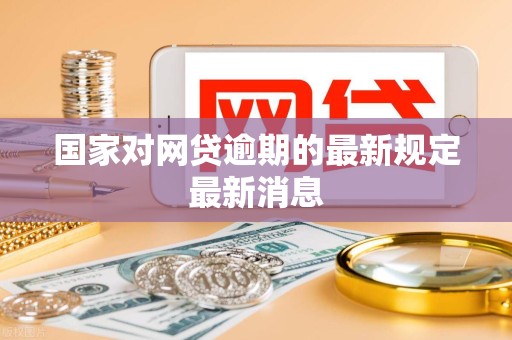 国家对网贷逾期的最新规定最新消息