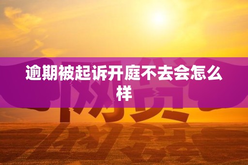 逾期被起诉开庭不去会怎么样
