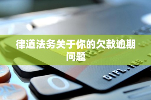 律道法务关于你的欠款逾期问题