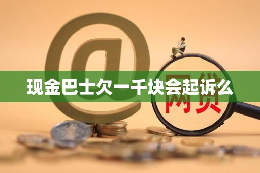 现金巴士欠一千块会起诉么