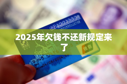 2025年欠钱不还新规定来了