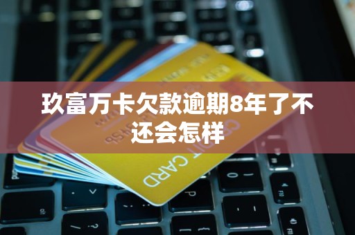 玖富万卡欠款逾期8年了不还会怎样
