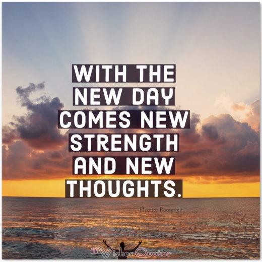 With the new day comes new strength and new thoughts. By Eleanor Roosevelt