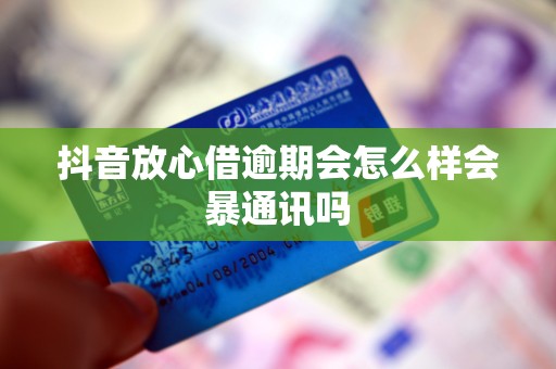 抖音放心借逾期会怎么样会暴通讯吗