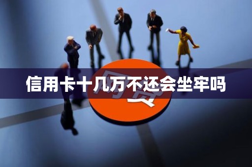 信用卡十几万不还会坐牢吗