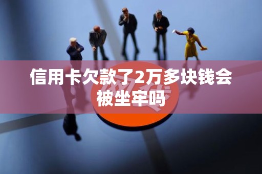 信用卡欠款了2万多块钱会被坐牢吗