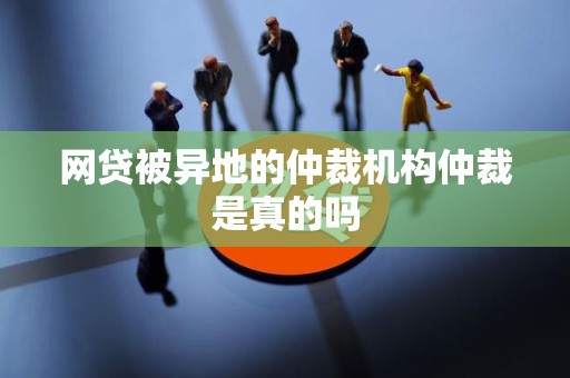 网贷被异地的仲裁机构仲裁是真的吗