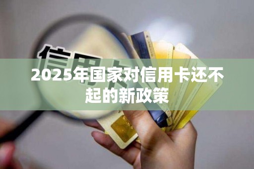 2025年国家对信用卡还不起的新政策