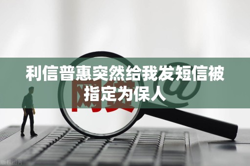 利信普惠突然给我发短信被指定为保人
