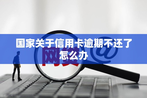 国家关于信用卡逾期不还了怎么办