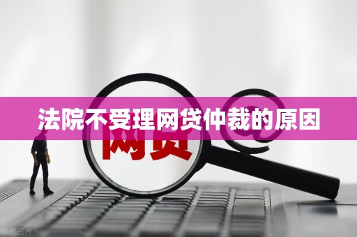 法院不受理网贷仲裁的原因