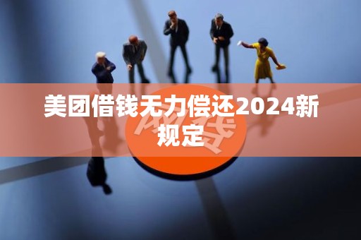 美团借钱无力偿还2024新规定