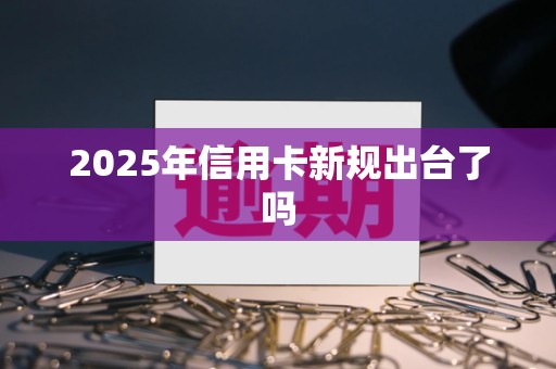 2025年信用卡新规出台了吗