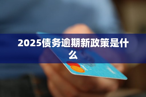 2025债务逾期新政策是什么