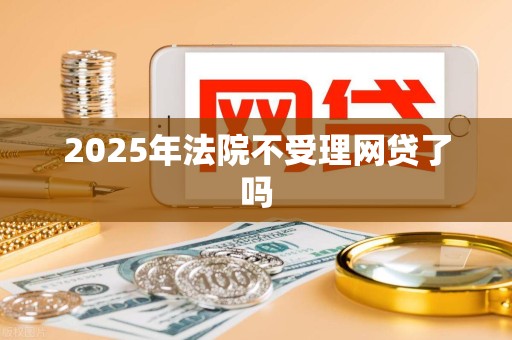 2025年法院不受理网贷了吗