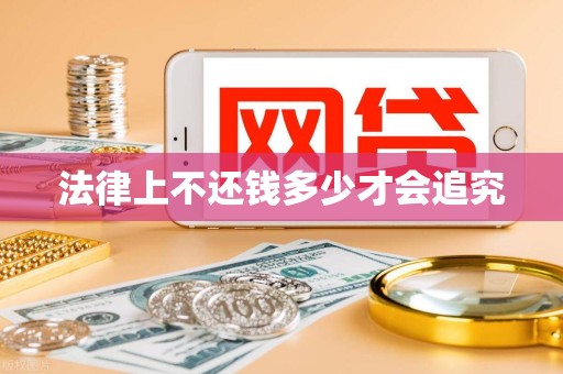 法律上不还钱多少才会追究