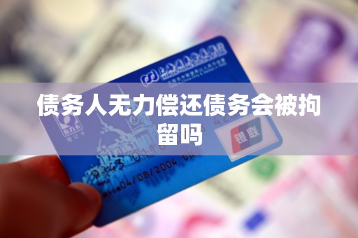 债务人无力偿还债务会被拘留吗