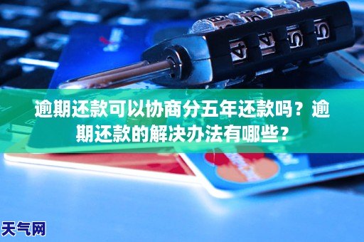 逾期还款可以协商分五年还款吗？逾期还款的解决办法有哪些？