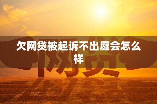 欠网贷被起诉不出庭会怎么样