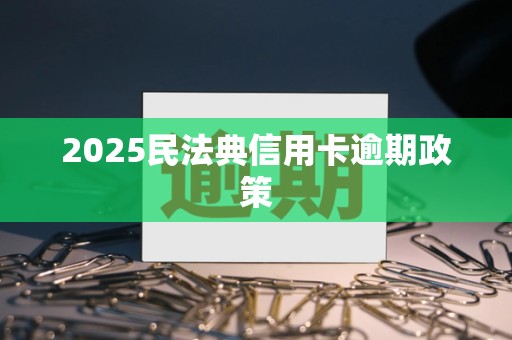 2025民法典信用卡逾期政策
