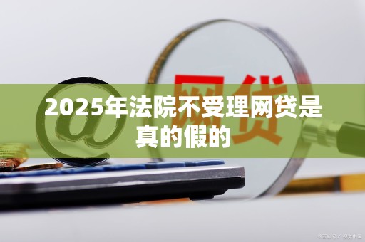2025年法院不受理网贷是真的假的