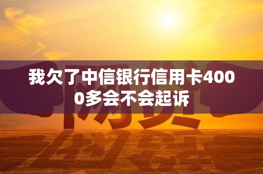 我欠了中信银行信用卡4000多会不会起诉